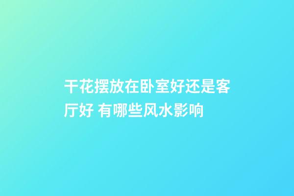 干花摆放在卧室好还是客厅好 有哪些风水影响